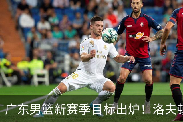 广东男篮新赛季目标出炉！洛夫顿有望加盟，杜锋爱徒或迎来机会